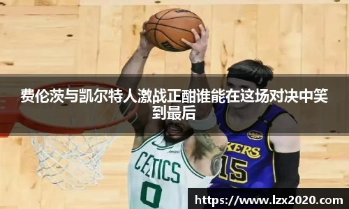 费伦茨与凯尔特人激战正酣谁能在这场对决中笑到最后